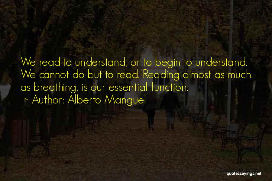 Alberto Manguel Quotes: We Read To Understand, Or To Begin To Understand. We Cannot Do But To Read. Reading Almost As Much As