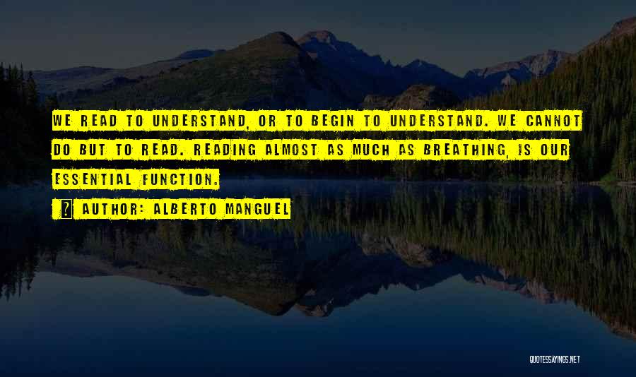 Alberto Manguel Quotes: We Read To Understand, Or To Begin To Understand. We Cannot Do But To Read. Reading Almost As Much As