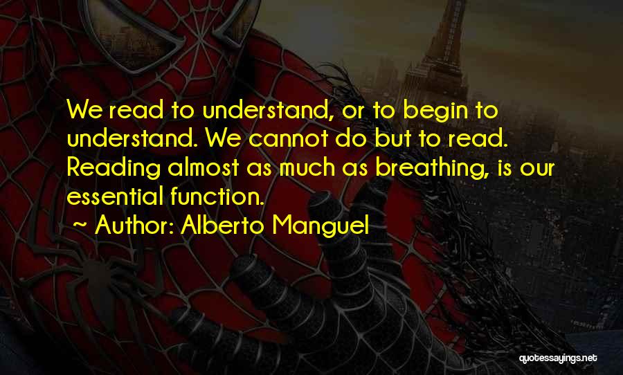 Alberto Manguel Quotes: We Read To Understand, Or To Begin To Understand. We Cannot Do But To Read. Reading Almost As Much As