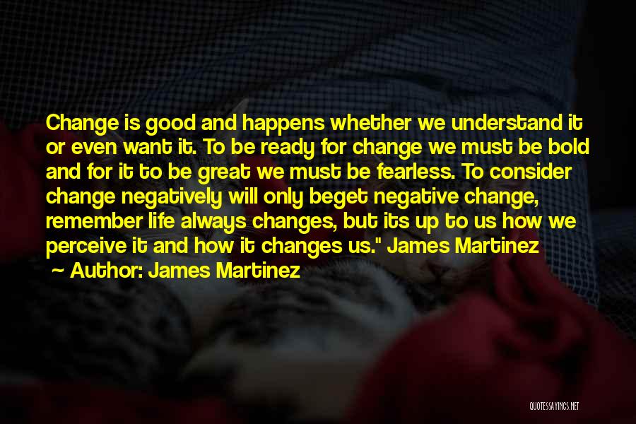 James Martinez Quotes: Change Is Good And Happens Whether We Understand It Or Even Want It. To Be Ready For Change We Must