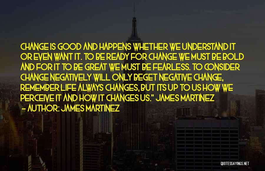 James Martinez Quotes: Change Is Good And Happens Whether We Understand It Or Even Want It. To Be Ready For Change We Must