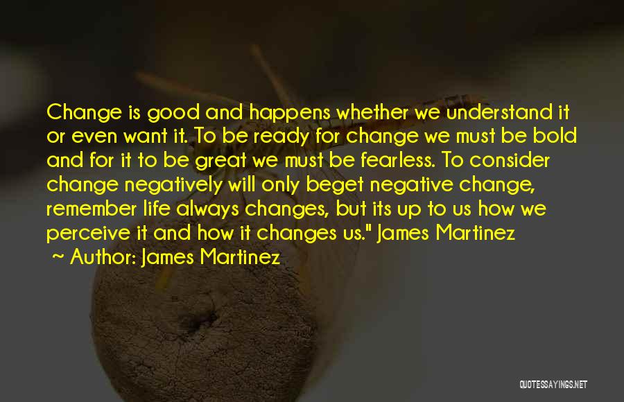 James Martinez Quotes: Change Is Good And Happens Whether We Understand It Or Even Want It. To Be Ready For Change We Must