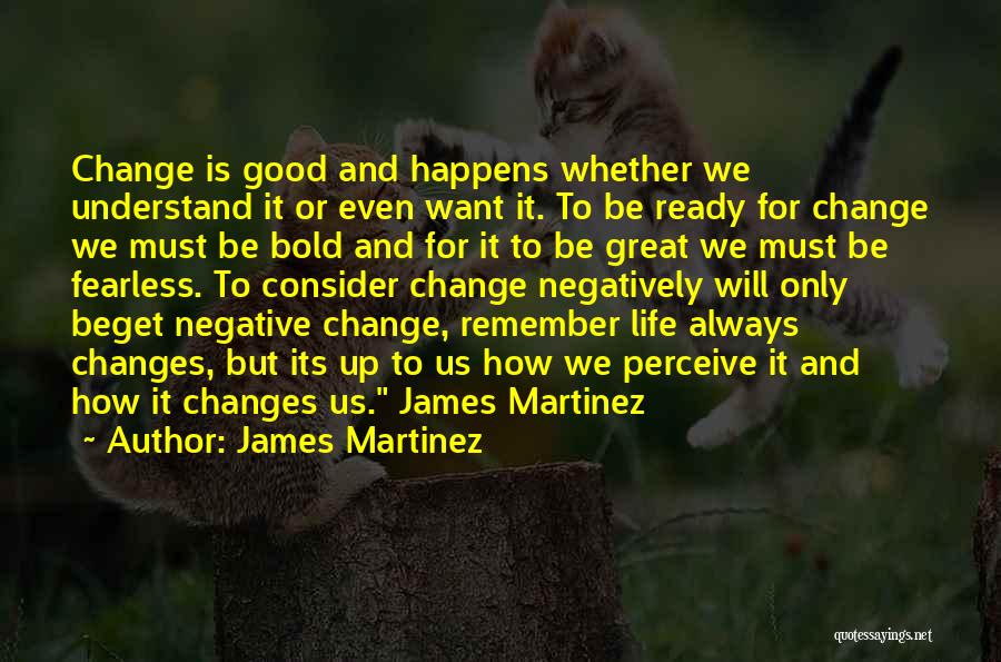 James Martinez Quotes: Change Is Good And Happens Whether We Understand It Or Even Want It. To Be Ready For Change We Must