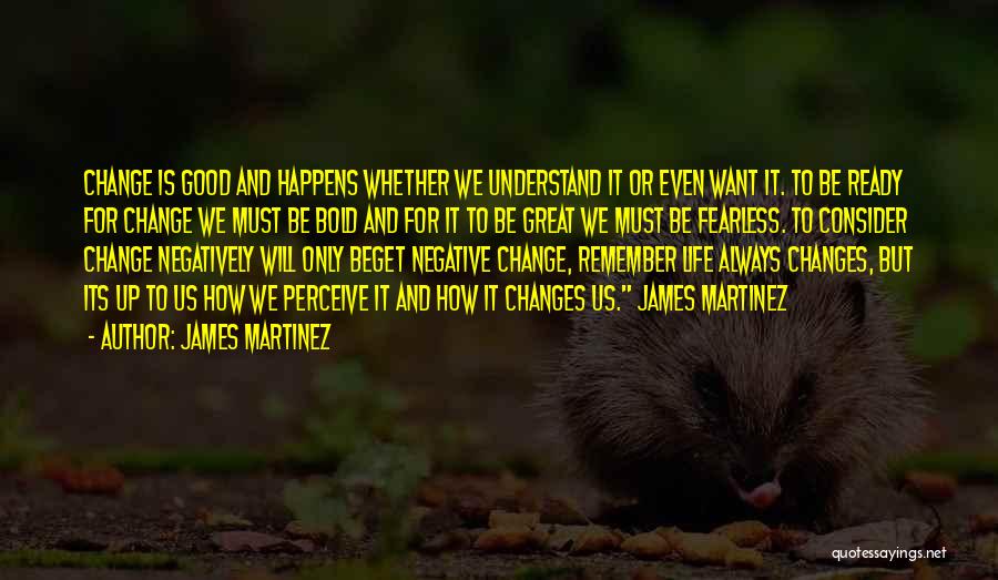 James Martinez Quotes: Change Is Good And Happens Whether We Understand It Or Even Want It. To Be Ready For Change We Must