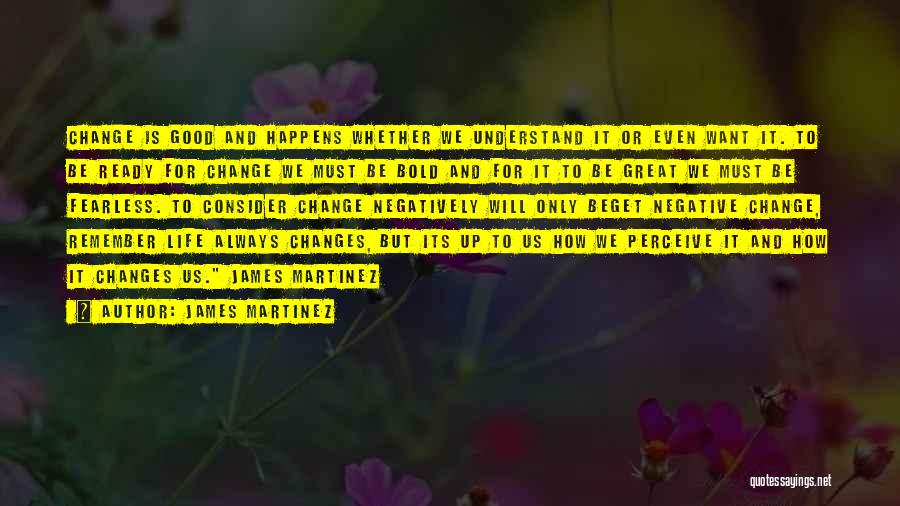 James Martinez Quotes: Change Is Good And Happens Whether We Understand It Or Even Want It. To Be Ready For Change We Must