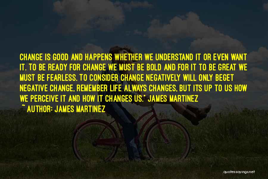 James Martinez Quotes: Change Is Good And Happens Whether We Understand It Or Even Want It. To Be Ready For Change We Must