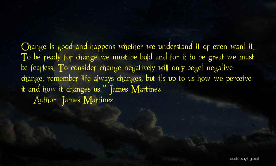 James Martinez Quotes: Change Is Good And Happens Whether We Understand It Or Even Want It. To Be Ready For Change We Must