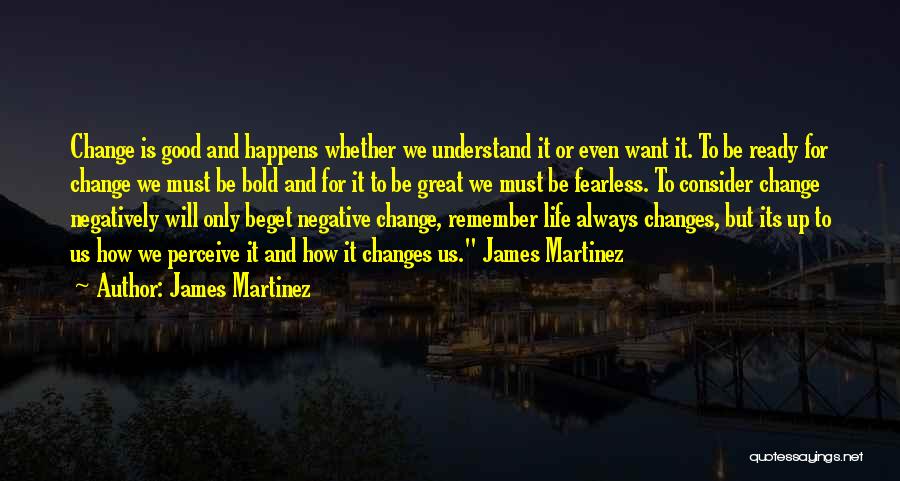 James Martinez Quotes: Change Is Good And Happens Whether We Understand It Or Even Want It. To Be Ready For Change We Must