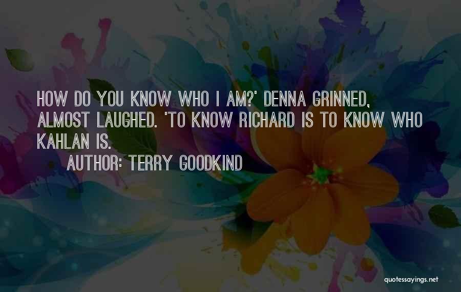 Terry Goodkind Quotes: How Do You Know Who I Am?' Denna Grinned, Almost Laughed. 'to Know Richard Is To Know Who Kahlan Is.