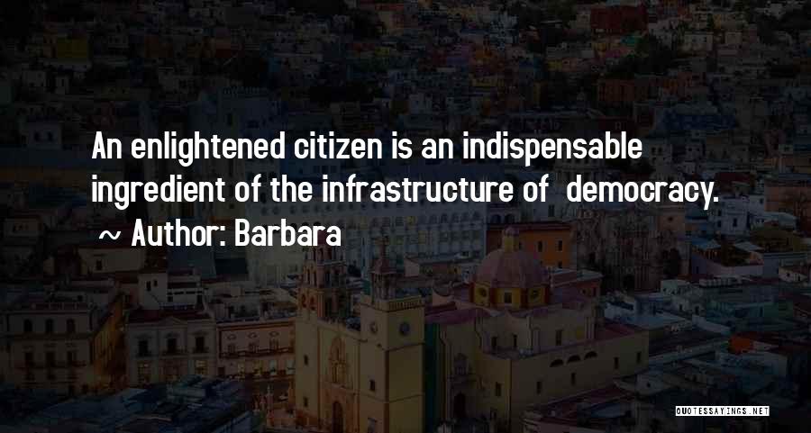 Barbara Quotes: An Enlightened Citizen Is An Indispensable Ingredient Of The Infrastructure Of Democracy.