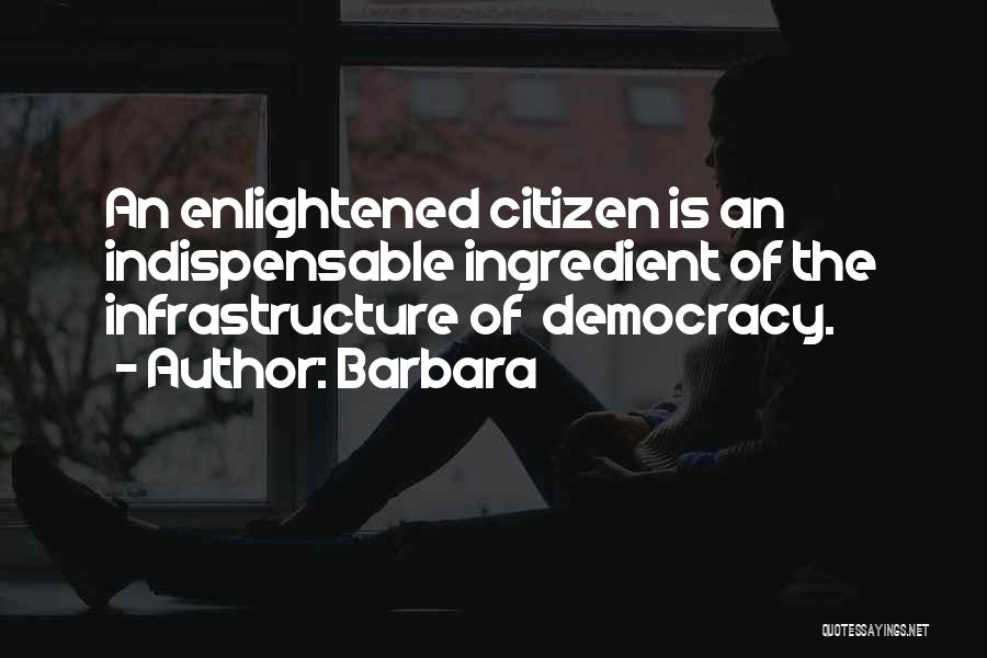 Barbara Quotes: An Enlightened Citizen Is An Indispensable Ingredient Of The Infrastructure Of Democracy.
