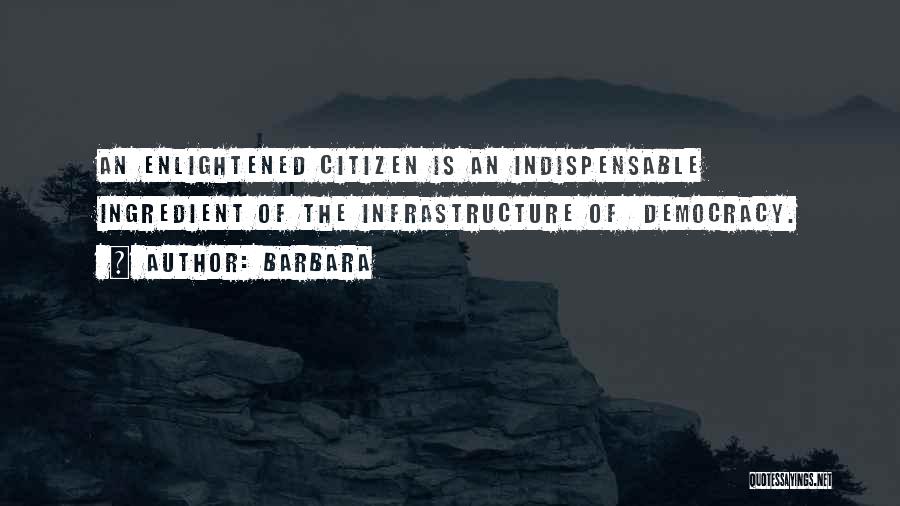Barbara Quotes: An Enlightened Citizen Is An Indispensable Ingredient Of The Infrastructure Of Democracy.
