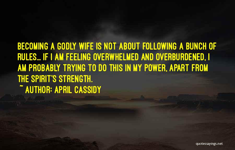 April Cassidy Quotes: Becoming A Godly Wife Is Not About Following A Bunch Of Rules... If I Am Feeling Overwhelmed And Overburdened, I
