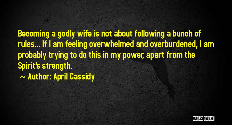 April Cassidy Quotes: Becoming A Godly Wife Is Not About Following A Bunch Of Rules... If I Am Feeling Overwhelmed And Overburdened, I