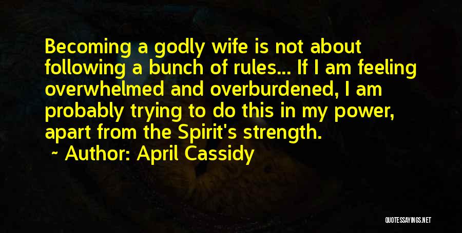 April Cassidy Quotes: Becoming A Godly Wife Is Not About Following A Bunch Of Rules... If I Am Feeling Overwhelmed And Overburdened, I