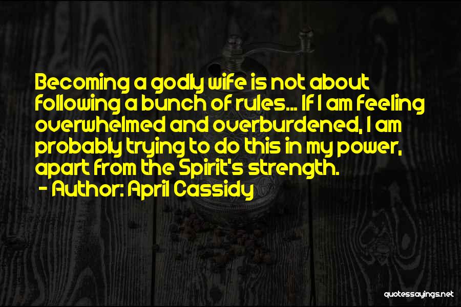 April Cassidy Quotes: Becoming A Godly Wife Is Not About Following A Bunch Of Rules... If I Am Feeling Overwhelmed And Overburdened, I