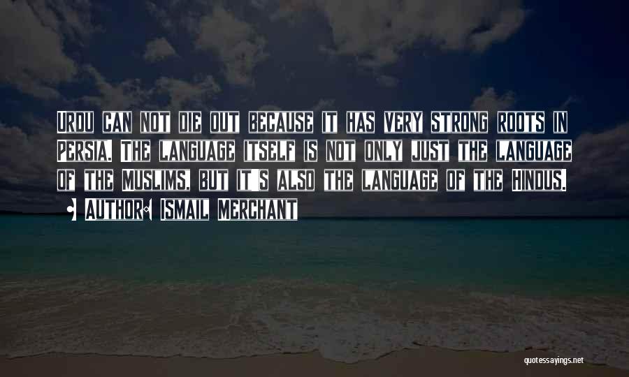 Ismail Merchant Quotes: Urdu Can Not Die Out Because It Has Very Strong Roots In Persia. The Language Itself Is Not Only Just