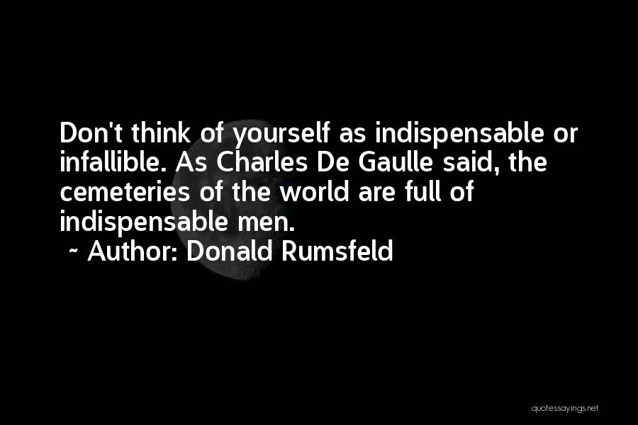 Donald Rumsfeld Quotes: Don't Think Of Yourself As Indispensable Or Infallible. As Charles De Gaulle Said, The Cemeteries Of The World Are Full