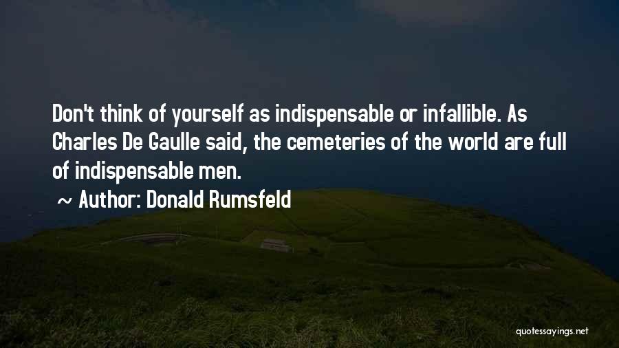 Donald Rumsfeld Quotes: Don't Think Of Yourself As Indispensable Or Infallible. As Charles De Gaulle Said, The Cemeteries Of The World Are Full