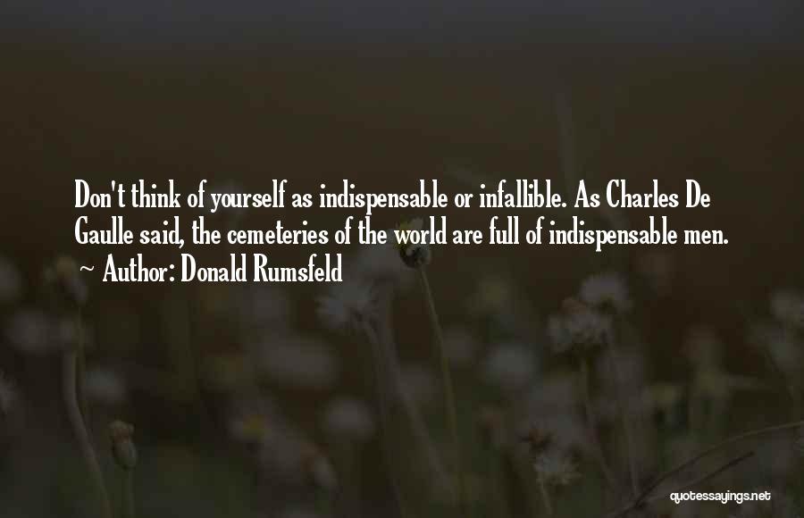 Donald Rumsfeld Quotes: Don't Think Of Yourself As Indispensable Or Infallible. As Charles De Gaulle Said, The Cemeteries Of The World Are Full