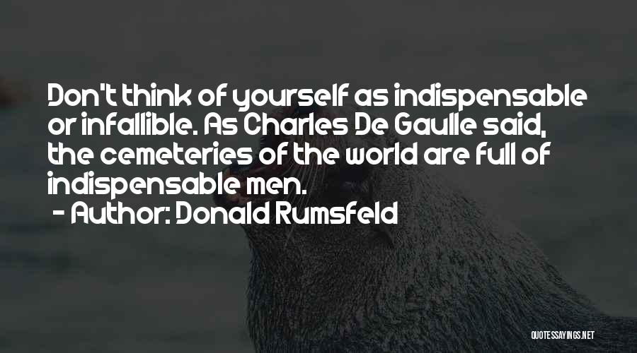 Donald Rumsfeld Quotes: Don't Think Of Yourself As Indispensable Or Infallible. As Charles De Gaulle Said, The Cemeteries Of The World Are Full