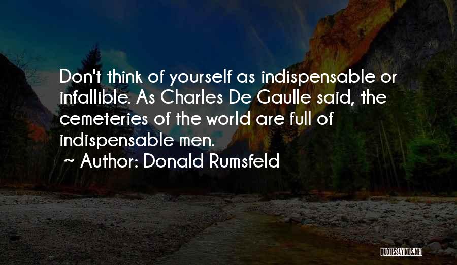 Donald Rumsfeld Quotes: Don't Think Of Yourself As Indispensable Or Infallible. As Charles De Gaulle Said, The Cemeteries Of The World Are Full