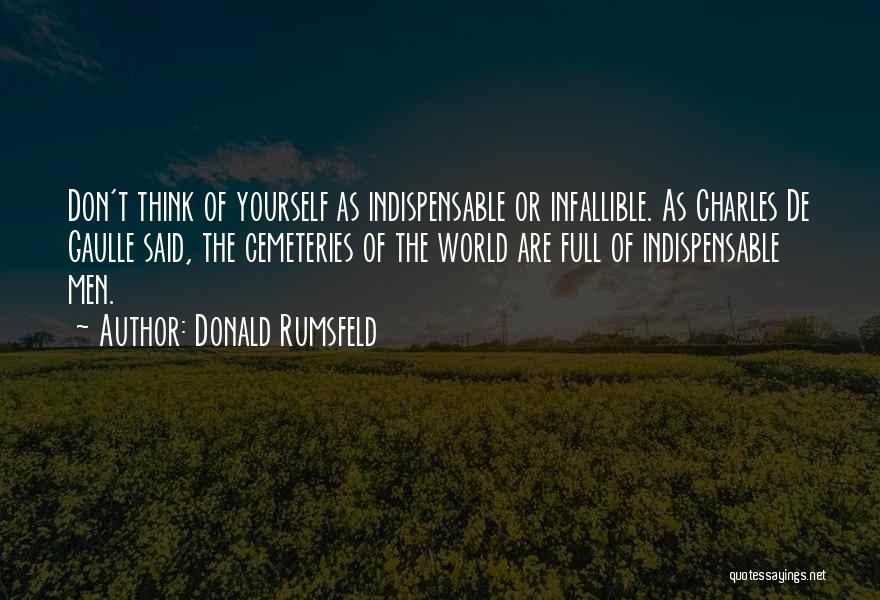 Donald Rumsfeld Quotes: Don't Think Of Yourself As Indispensable Or Infallible. As Charles De Gaulle Said, The Cemeteries Of The World Are Full