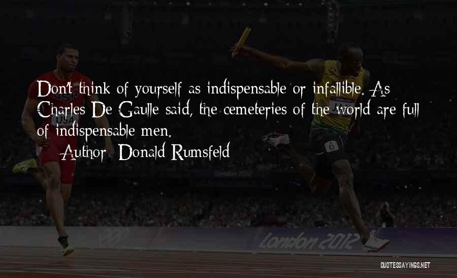 Donald Rumsfeld Quotes: Don't Think Of Yourself As Indispensable Or Infallible. As Charles De Gaulle Said, The Cemeteries Of The World Are Full