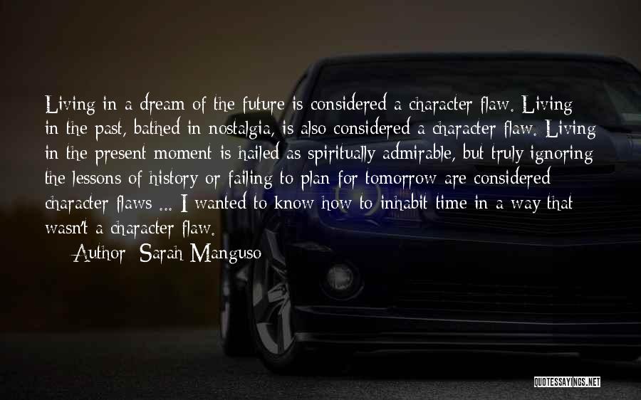Sarah Manguso Quotes: Living In A Dream Of The Future Is Considered A Character Flaw. Living In The Past, Bathed In Nostalgia, Is