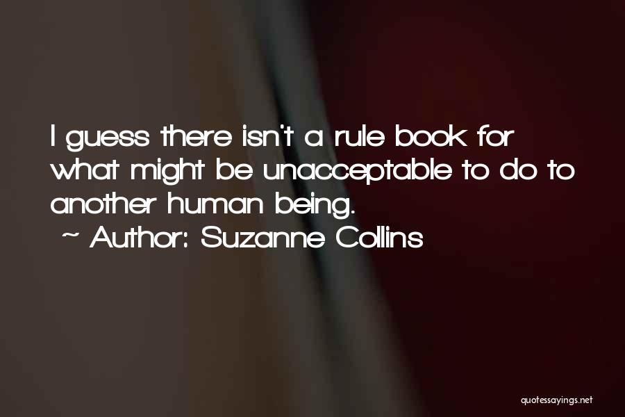 Suzanne Collins Quotes: I Guess There Isn't A Rule Book For What Might Be Unacceptable To Do To Another Human Being.