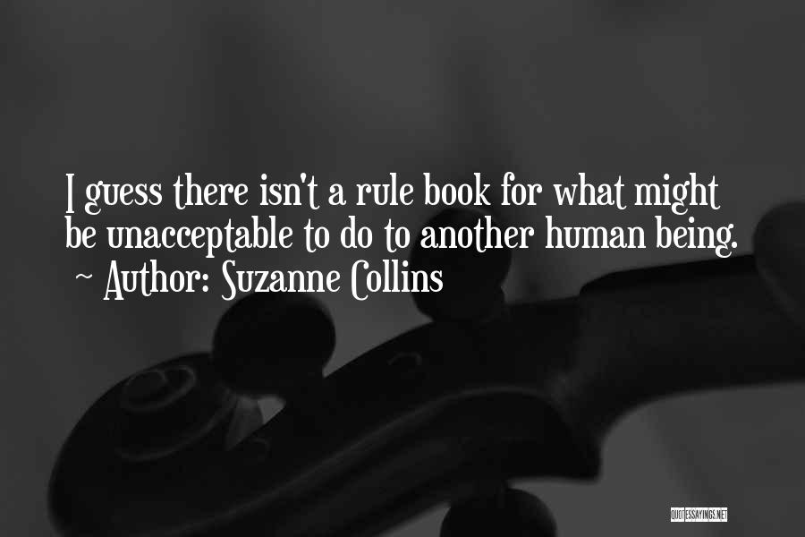 Suzanne Collins Quotes: I Guess There Isn't A Rule Book For What Might Be Unacceptable To Do To Another Human Being.