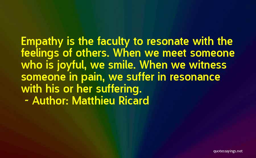 Matthieu Ricard Quotes: Empathy Is The Faculty To Resonate With The Feelings Of Others. When We Meet Someone Who Is Joyful, We Smile.