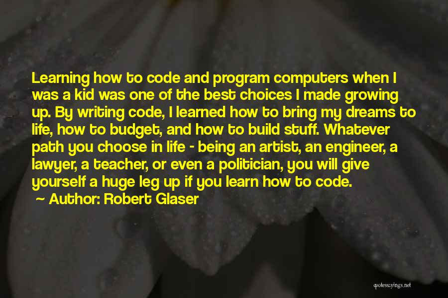 Robert Glaser Quotes: Learning How To Code And Program Computers When I Was A Kid Was One Of The Best Choices I Made