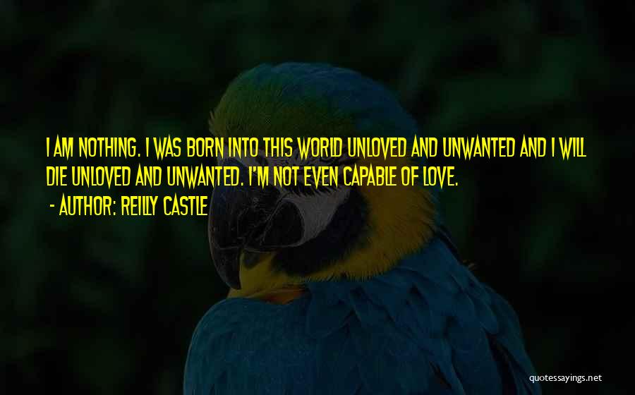 Reilly Castle Quotes: I Am Nothing. I Was Born Into This World Unloved And Unwanted And I Will Die Unloved And Unwanted. I'm