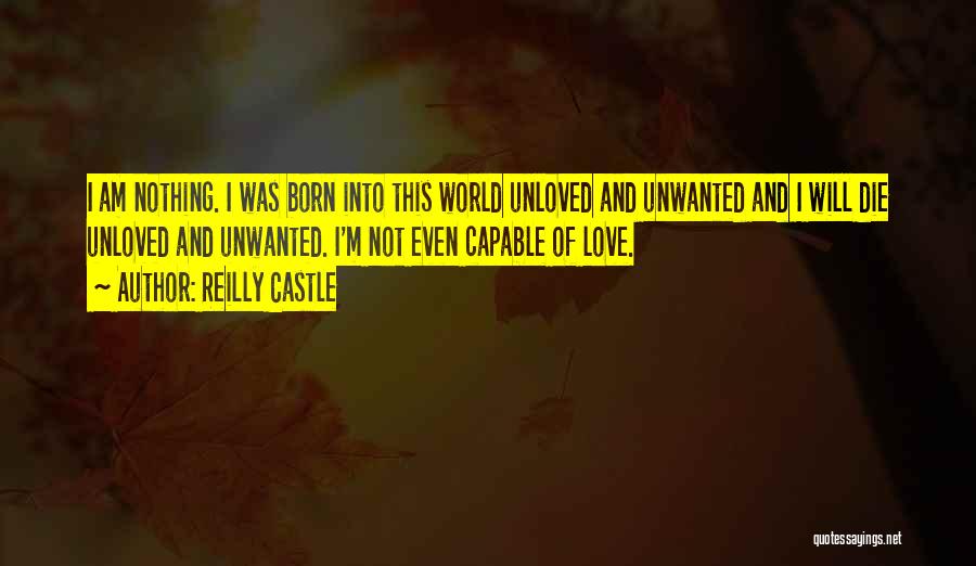 Reilly Castle Quotes: I Am Nothing. I Was Born Into This World Unloved And Unwanted And I Will Die Unloved And Unwanted. I'm