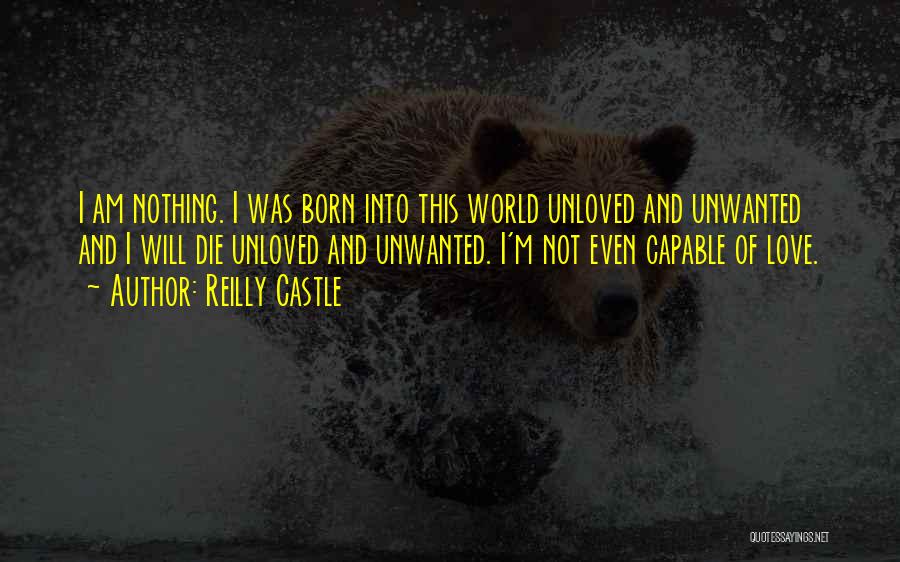 Reilly Castle Quotes: I Am Nothing. I Was Born Into This World Unloved And Unwanted And I Will Die Unloved And Unwanted. I'm