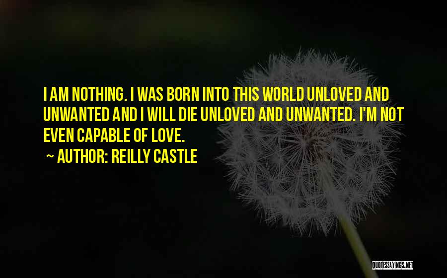 Reilly Castle Quotes: I Am Nothing. I Was Born Into This World Unloved And Unwanted And I Will Die Unloved And Unwanted. I'm