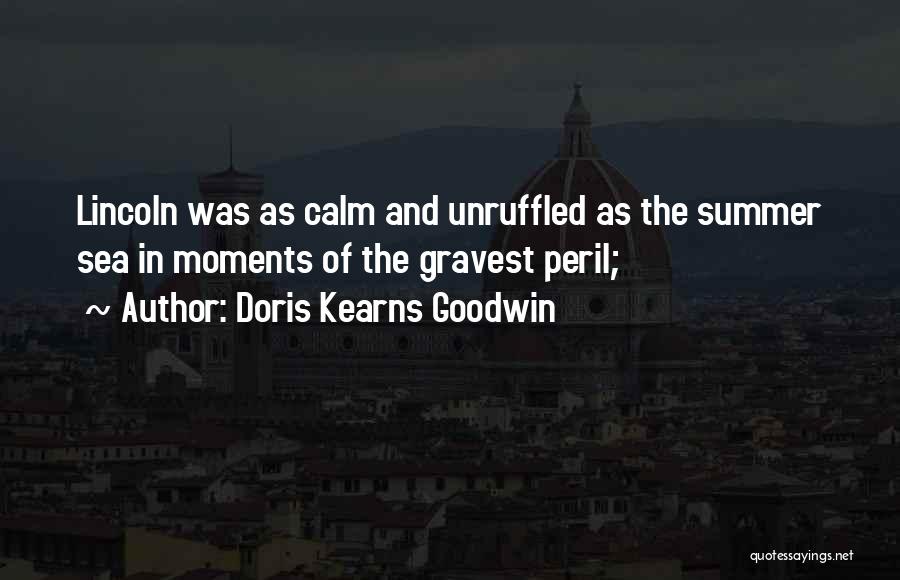 Doris Kearns Goodwin Quotes: Lincoln Was As Calm And Unruffled As The Summer Sea In Moments Of The Gravest Peril;