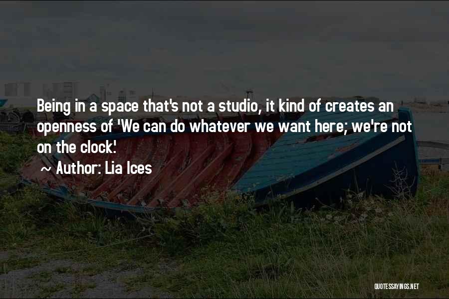 Lia Ices Quotes: Being In A Space That's Not A Studio, It Kind Of Creates An Openness Of 'we Can Do Whatever We