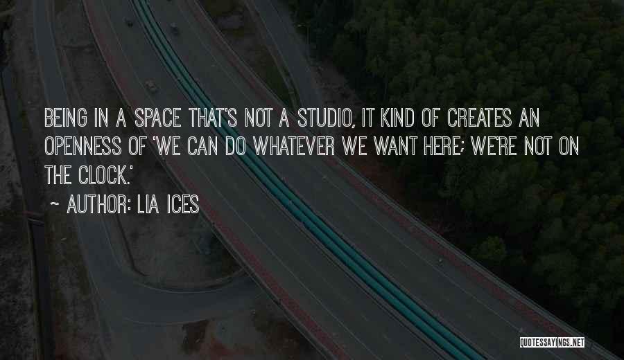 Lia Ices Quotes: Being In A Space That's Not A Studio, It Kind Of Creates An Openness Of 'we Can Do Whatever We