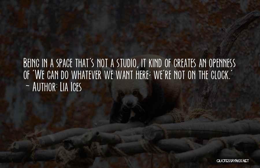 Lia Ices Quotes: Being In A Space That's Not A Studio, It Kind Of Creates An Openness Of 'we Can Do Whatever We