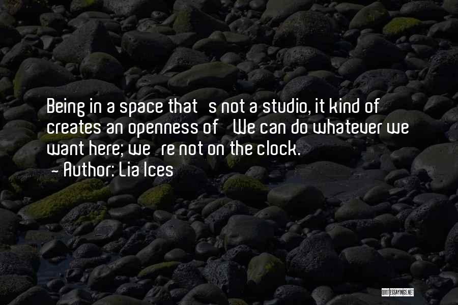 Lia Ices Quotes: Being In A Space That's Not A Studio, It Kind Of Creates An Openness Of 'we Can Do Whatever We