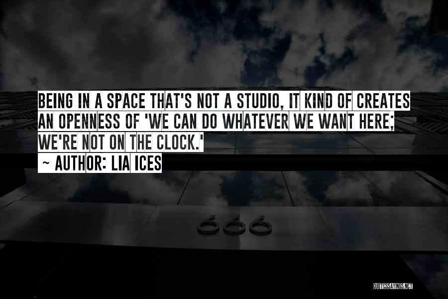 Lia Ices Quotes: Being In A Space That's Not A Studio, It Kind Of Creates An Openness Of 'we Can Do Whatever We