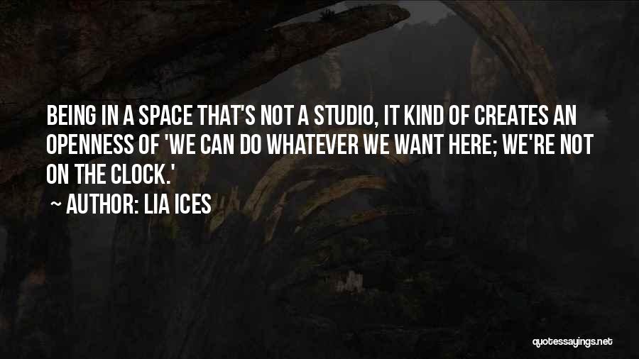 Lia Ices Quotes: Being In A Space That's Not A Studio, It Kind Of Creates An Openness Of 'we Can Do Whatever We