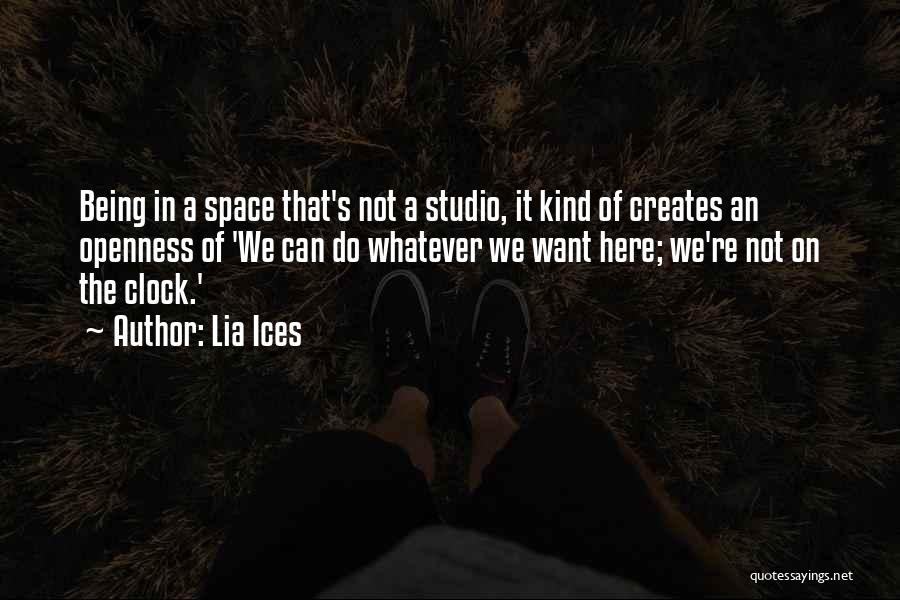 Lia Ices Quotes: Being In A Space That's Not A Studio, It Kind Of Creates An Openness Of 'we Can Do Whatever We