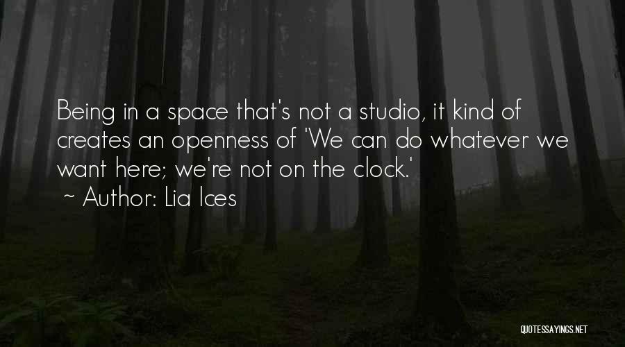 Lia Ices Quotes: Being In A Space That's Not A Studio, It Kind Of Creates An Openness Of 'we Can Do Whatever We
