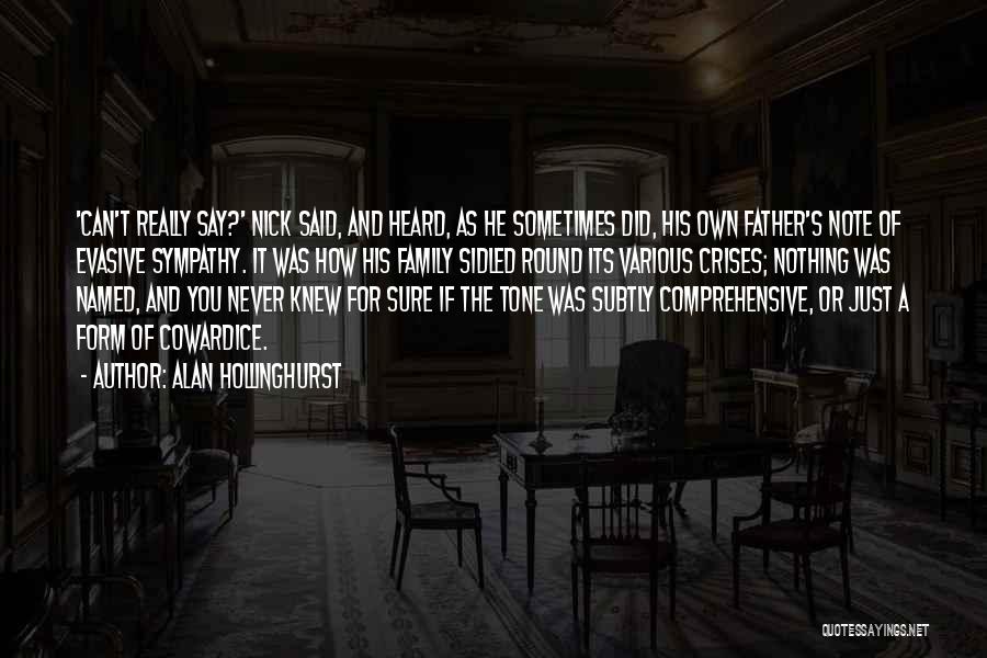 Alan Hollinghurst Quotes: 'can't Really Say?' Nick Said, And Heard, As He Sometimes Did, His Own Father's Note Of Evasive Sympathy. It Was