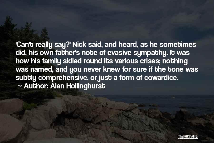 Alan Hollinghurst Quotes: 'can't Really Say?' Nick Said, And Heard, As He Sometimes Did, His Own Father's Note Of Evasive Sympathy. It Was
