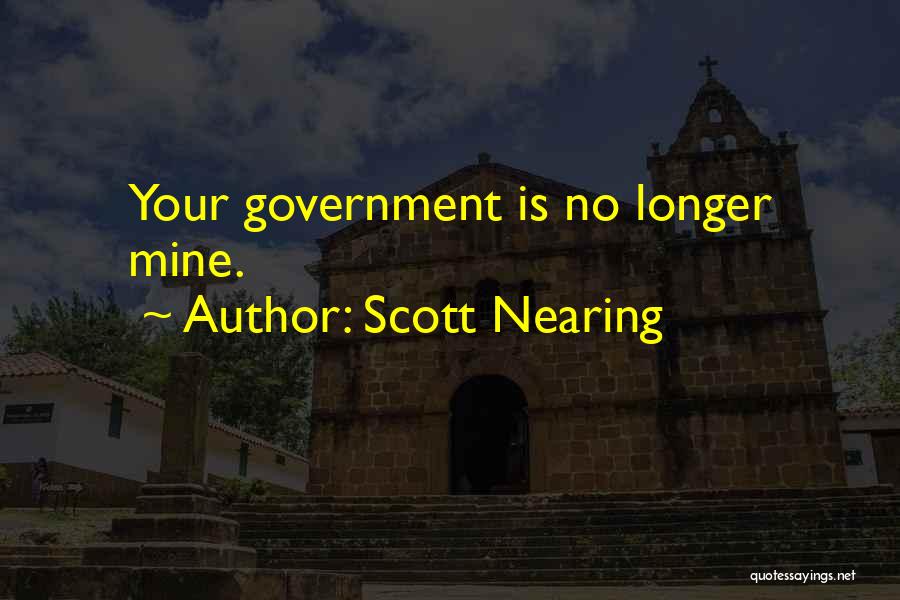 Scott Nearing Quotes: Your Government Is No Longer Mine.