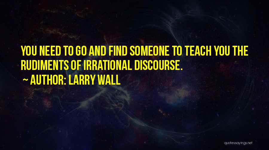 Larry Wall Quotes: You Need To Go And Find Someone To Teach You The Rudiments Of Irrational Discourse.